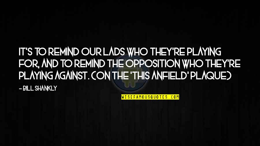 Football Playing Quotes By Bill Shankly: It's to remind our lads who they're playing