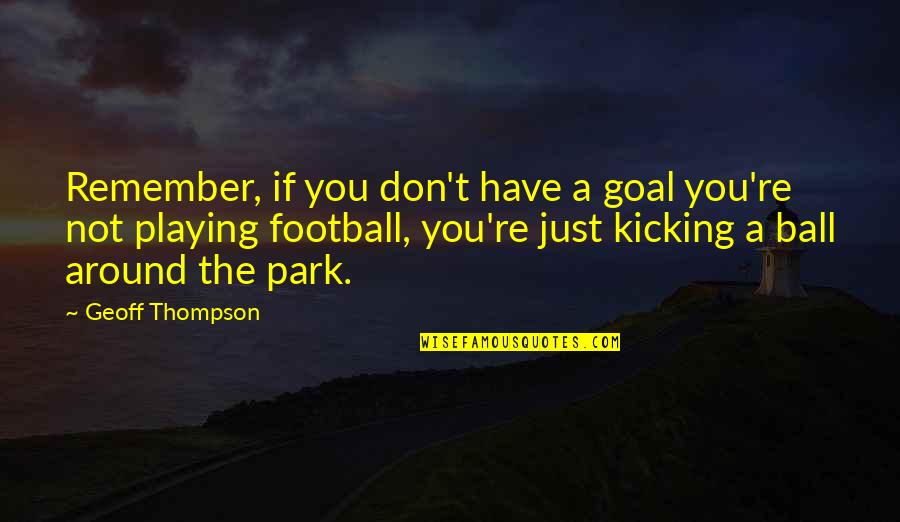 Football Playing Quotes By Geoff Thompson: Remember, if you don't have a goal you're