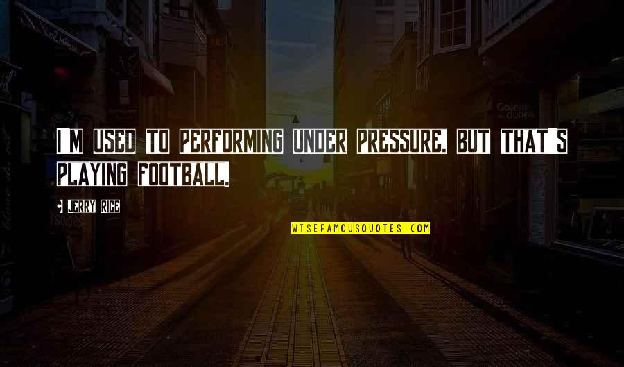 Football Playing Quotes By Jerry Rice: I'm used to performing under pressure, but that's