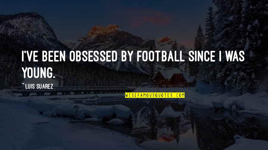 Football Quotes By Luis Suarez: I've been obsessed by football since I was