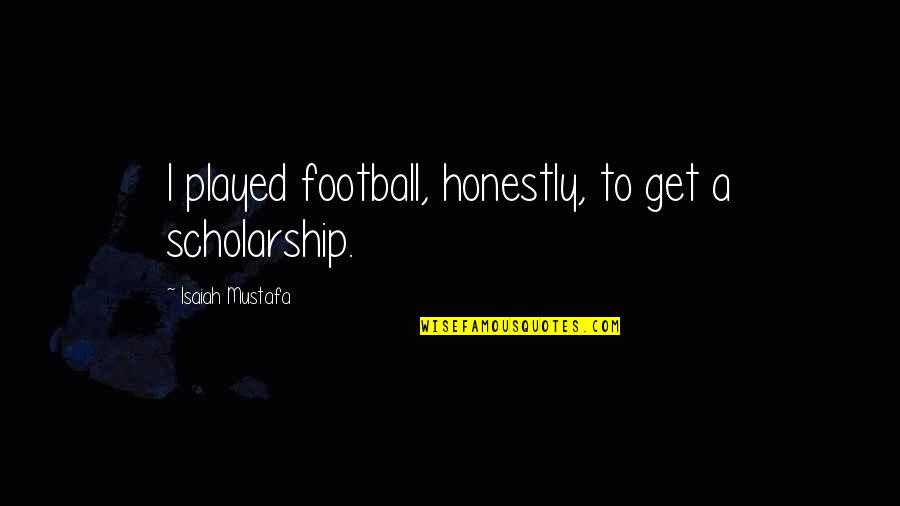 Football Scholarship Quotes By Isaiah Mustafa: I played football, honestly, to get a scholarship.