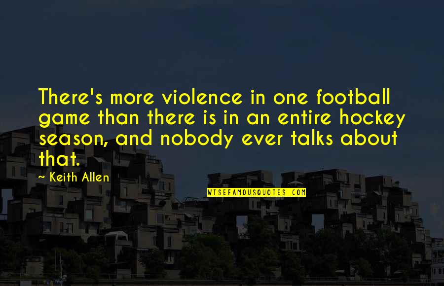 Football Season Over Quotes By Keith Allen: There's more violence in one football game than