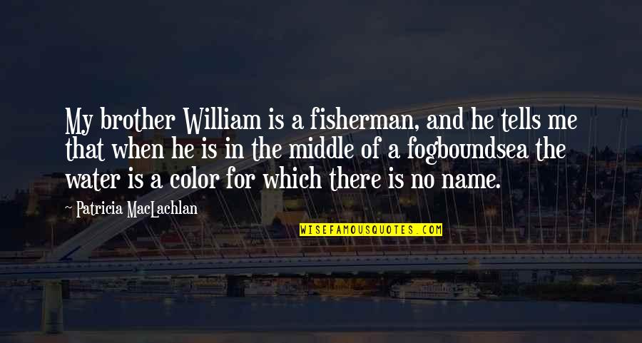 For A Brother Quotes By Patricia MacLachlan: My brother William is a fisherman, and he For A Brother Quotes By Patricia MacLachlan: My brother William is a fisherman, and he