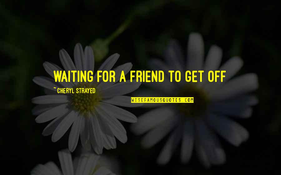 For A Friend Quotes By Cheryl Strayed: waiting for a friend to get off