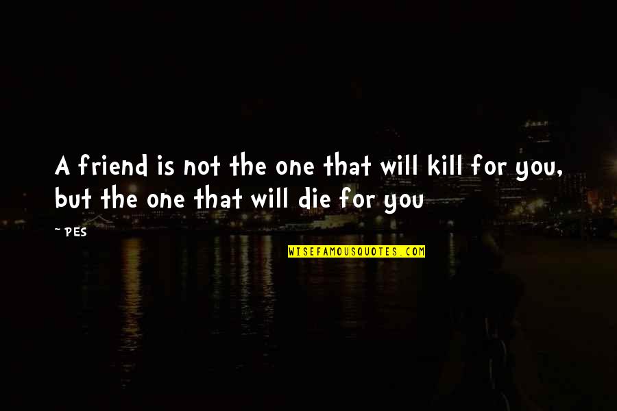 For A Friend Quotes By PES: A friend is not the one that will