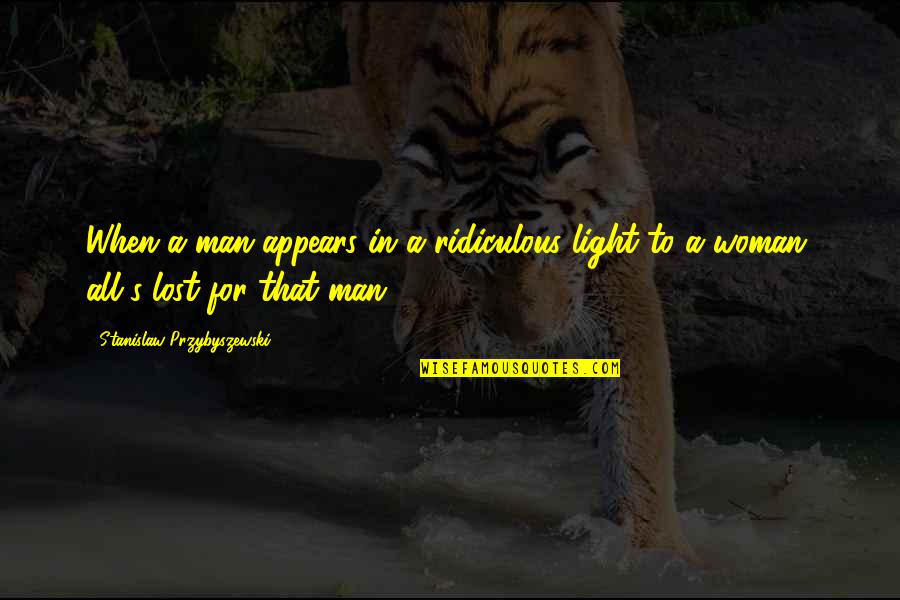 For A Man Quotes By Stanislaw Przybyszewski: When a man appears in a ridiculous light