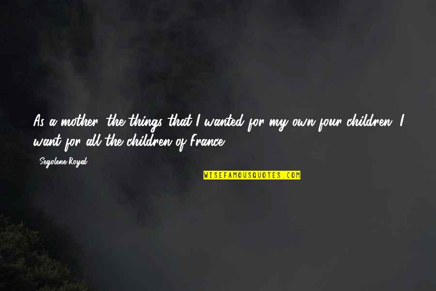 For A Mother Quotes By Segolene Royal: As a mother, the things that I wanted For A Mother Quotes By Segolene Royal: As a mother, the things that I wanted