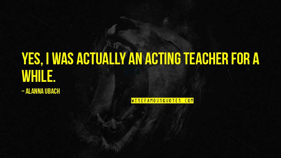 For A Teacher Quotes By Alanna Ubach: Yes, I was actually an acting teacher for For A Teacher Quotes By Alanna Ubach: Yes, I was actually an acting teacher for