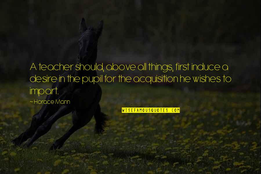 For A Teacher Quotes By Horace Mann: A teacher should, above all things, first induce For A Teacher Quotes By Horace Mann: A teacher should, above all things, first induce