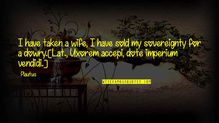 For A Wife Quotes By Plautus: I have taken a wife, I have sold