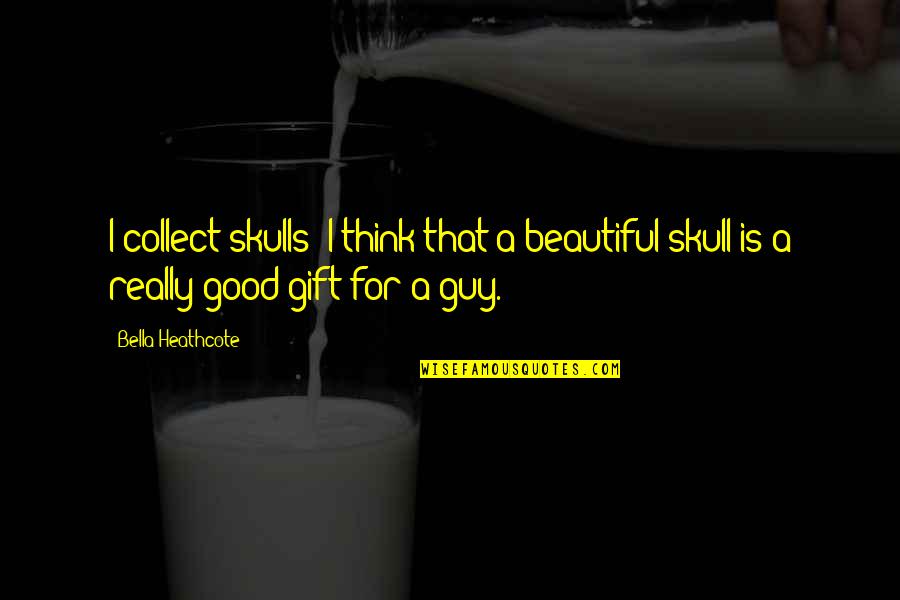 For Beautiful Quotes By Bella Heathcote: I collect skulls; I think that a beautiful