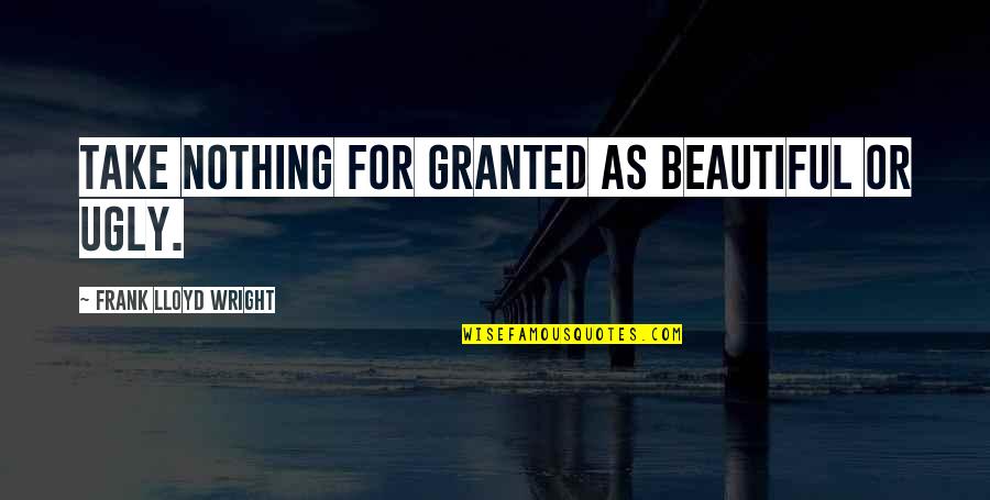 For Beautiful Quotes By Frank Lloyd Wright: Take nothing for granted as beautiful or ugly.