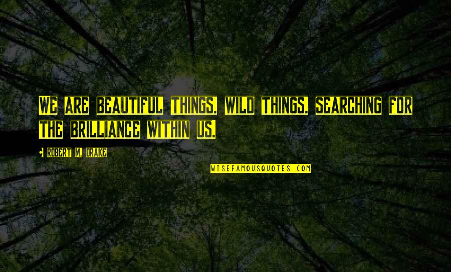 For Beautiful Quotes By Robert M. Drake: We are beautiful things, wild things, searching for