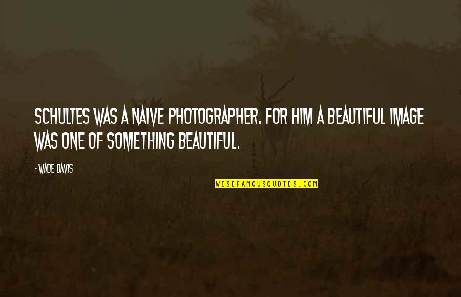 For Beautiful Quotes By Wade Davis: Schultes was a naive photographer. For him a