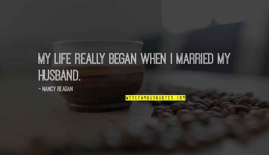 For Best Husband Quotes By Nancy Reagan: My life really began when I married my