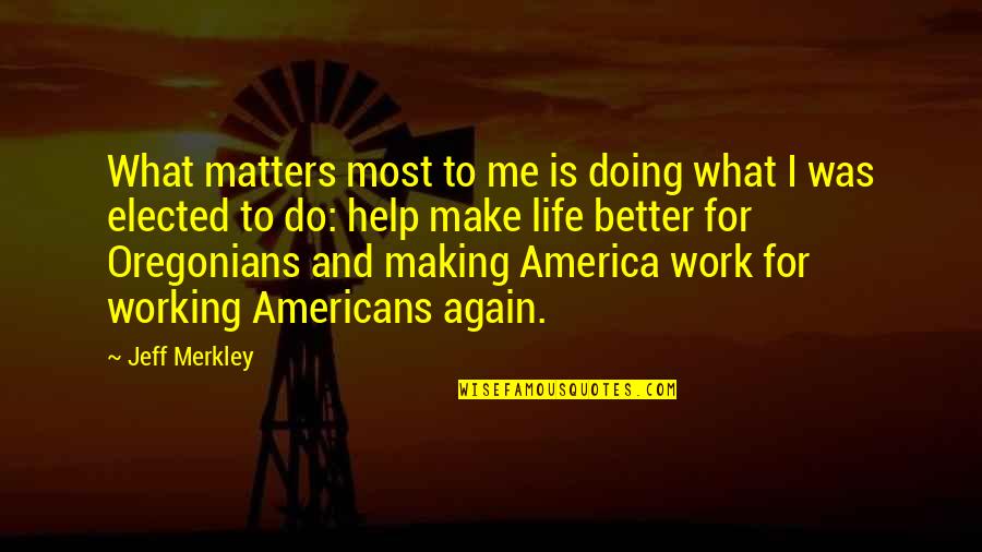 For Better Life Quotes By Jeff Merkley: What matters most to me is doing what
