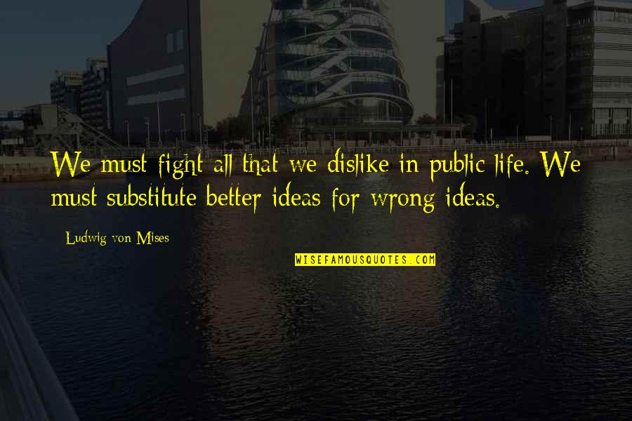 For Better Life Quotes By Ludwig Von Mises: We must fight all that we dislike in