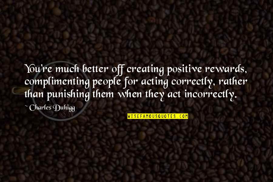 For Better Quotes By Charles Duhigg: You're much better off creating positive rewards, complimenting