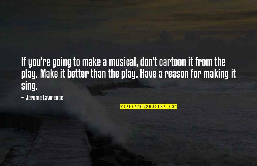 For Better Quotes By Jerome Lawrence: If you're going to make a musical, don't