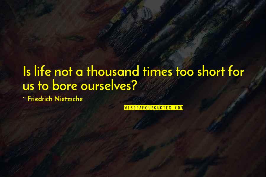 For Bore Quotes By Friedrich Nietzsche: Is life not a thousand times too short