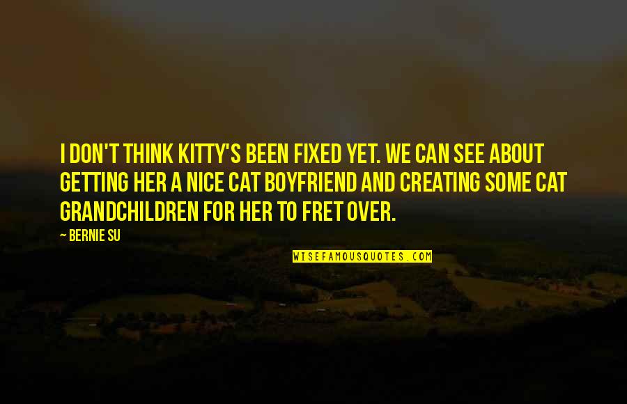 For Boyfriend Quotes By Bernie Su: I don't think Kitty's been fixed yet. We