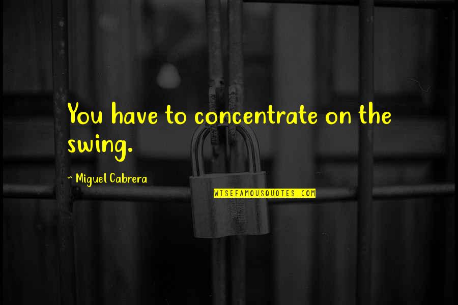 For Cute Baby Quotes By Miguel Cabrera: You have to concentrate on the swing.