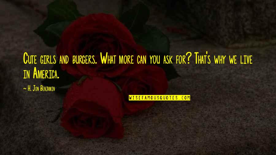 For Cute Quotes By H. Jon Benjamin: Cute girls and burgers. What more can you