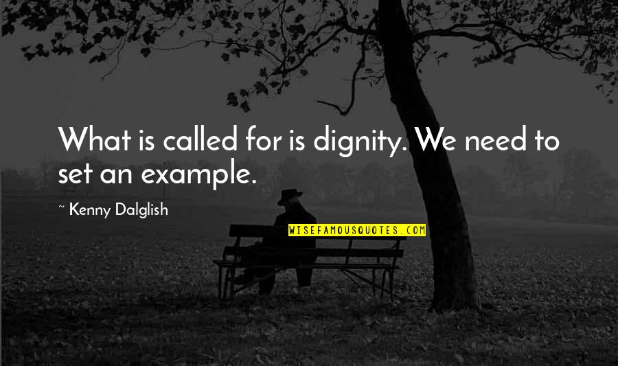 For Example Quotes By Kenny Dalglish: What is called for is dignity. We need