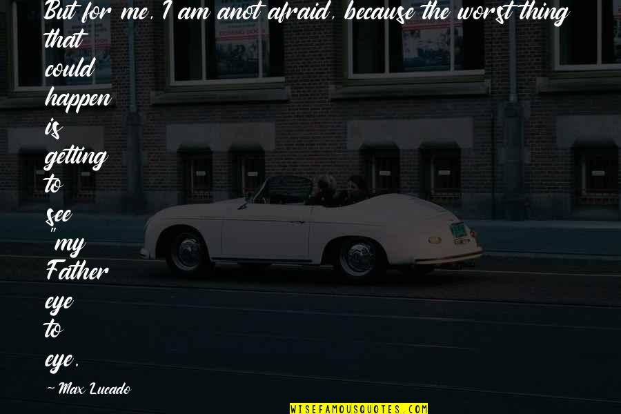For Father Quotes By Max Lucado: But for me, I am anot afraid, because For Father Quotes By Max Lucado: But for me, I am anot afraid, because