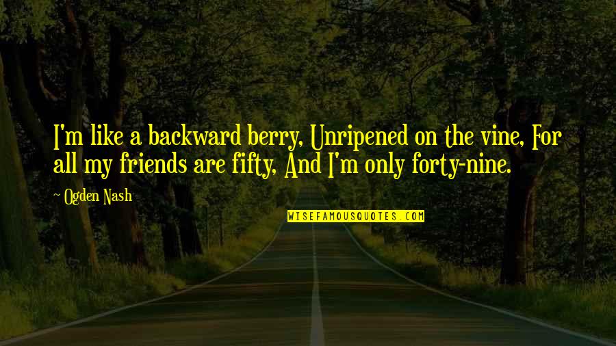 For Friends Birthday Quotes By Ogden Nash: I'm like a backward berry, Unripened on the