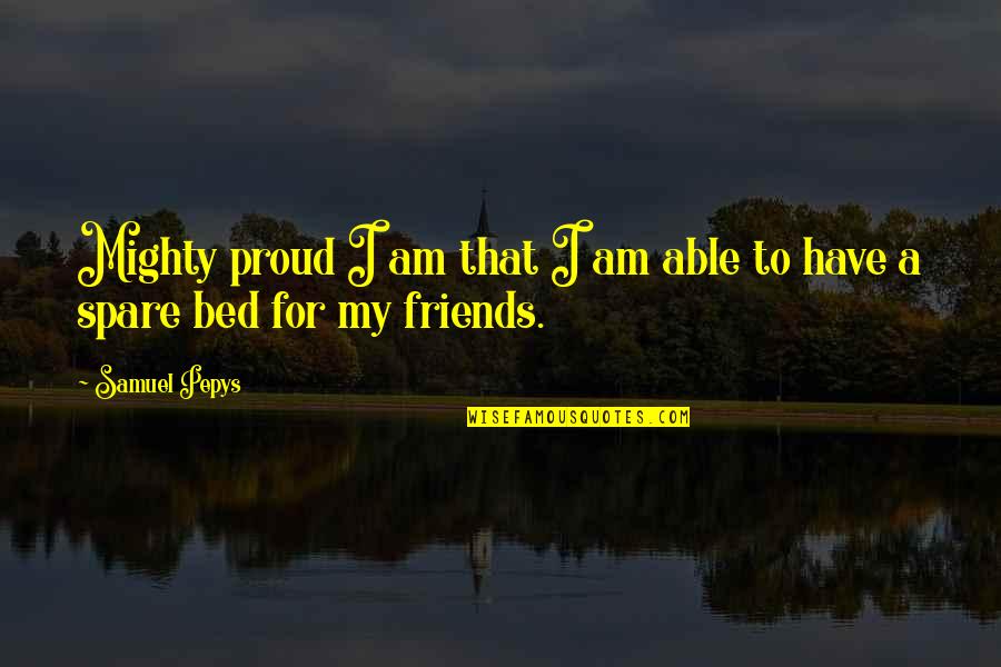 For Friends Quotes By Samuel Pepys: Mighty proud I am that I am able