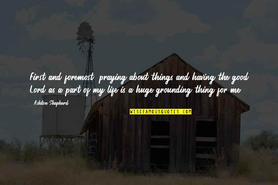 For Good Life Quotes By Ashton Shepherd: First and foremost, praying about things and having