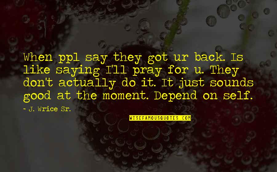 For Good Life Quotes By J. Wrice Sr.: When ppl say they got ur back. Is