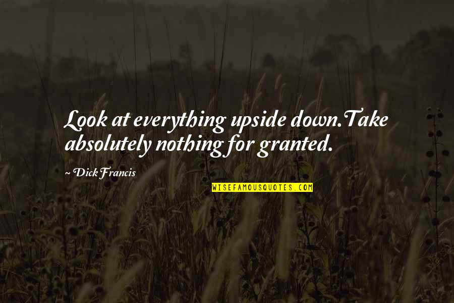 For Granted Quotes By Dick Francis: Look at everything upside down.Take absolutely nothing for