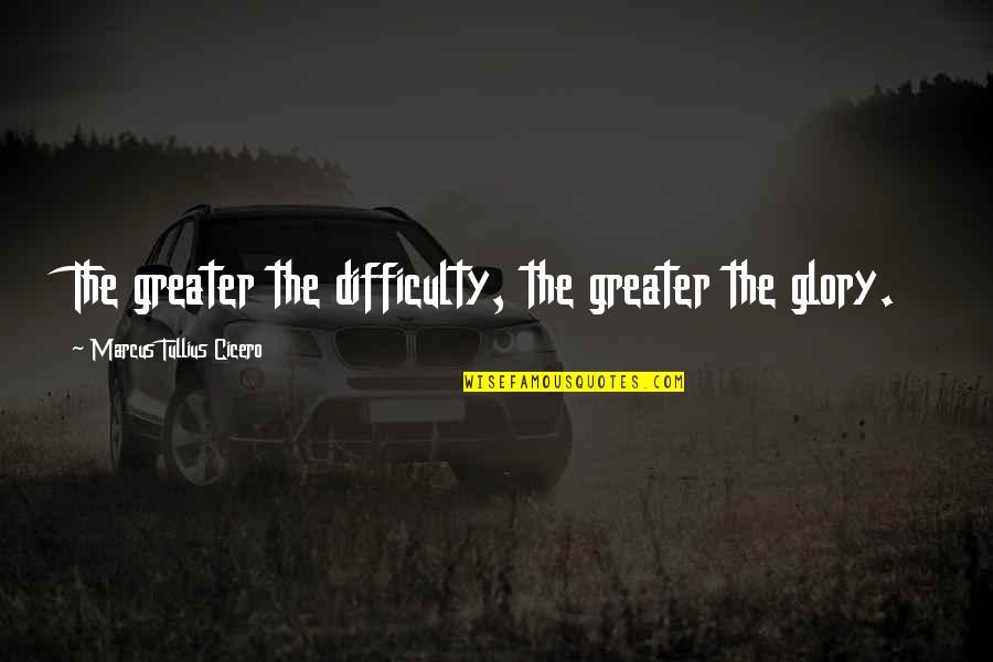 For Greater Glory Quotes By Marcus Tullius Cicero: The greater the difficulty, the greater the glory.