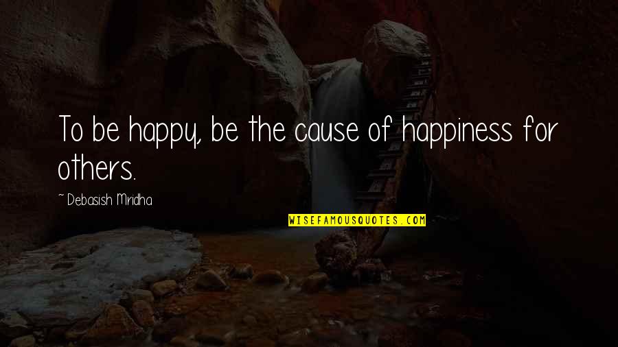 For Happiness Quotes By Debasish Mridha: To be happy, be the cause of happiness