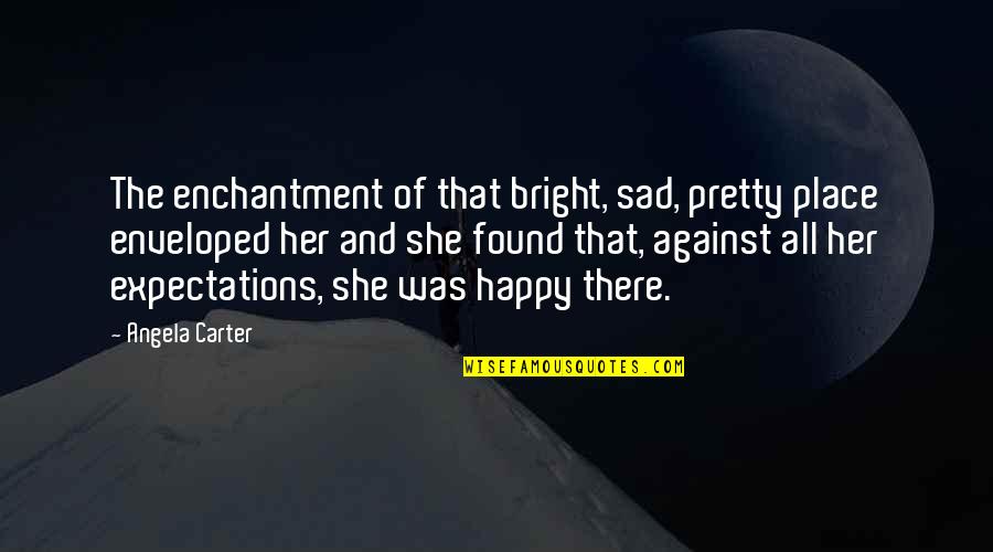 For Her Happiness Quotes By Angela Carter: The enchantment of that bright, sad, pretty place