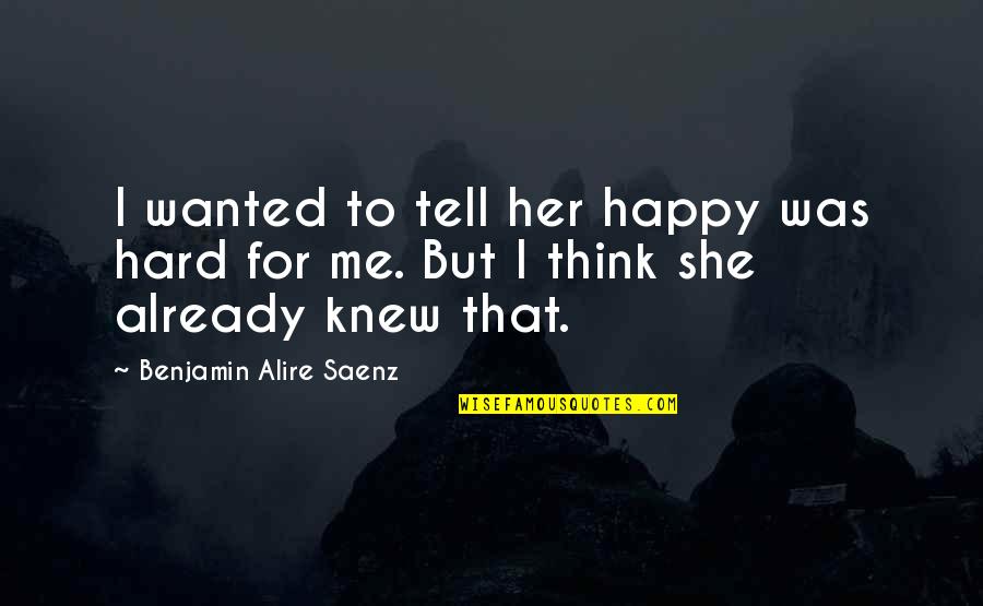 For Her Happiness Quotes By Benjamin Alire Saenz: I wanted to tell her happy was hard