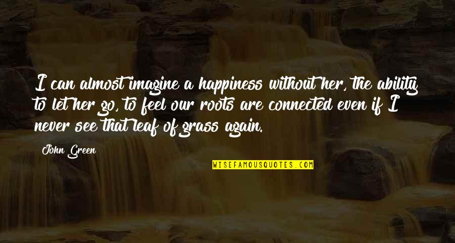 For Her Happiness Quotes By John Green: I can almost imagine a happiness without her,