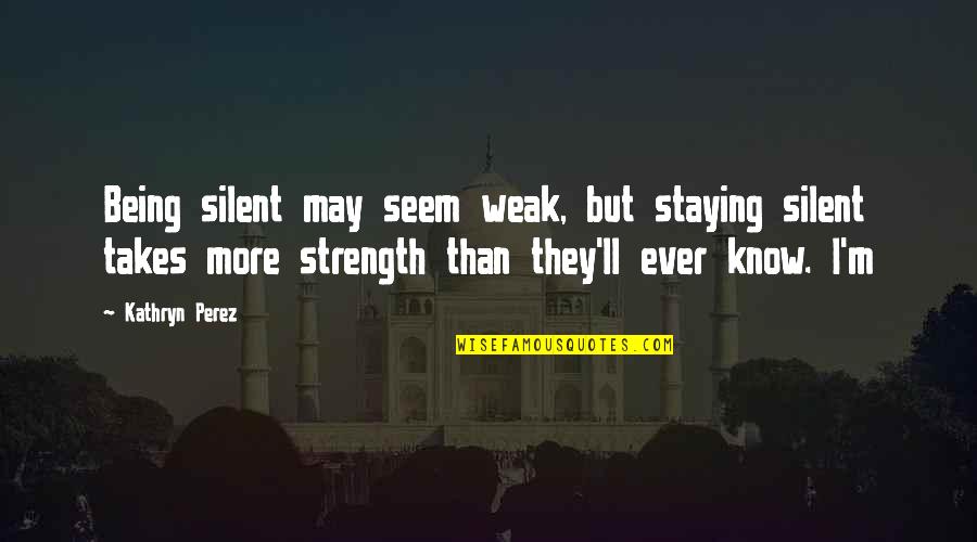 For Her Proposal Quotes By Kathryn Perez: Being silent may seem weak, but staying silent For Her Proposal Quotes By Kathryn Perez: Being silent may seem weak, but staying silent