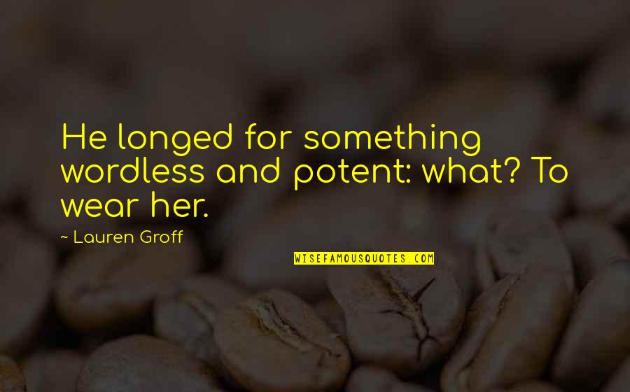 For Her Quotes By Lauren Groff: He longed for something wordless and potent: what?