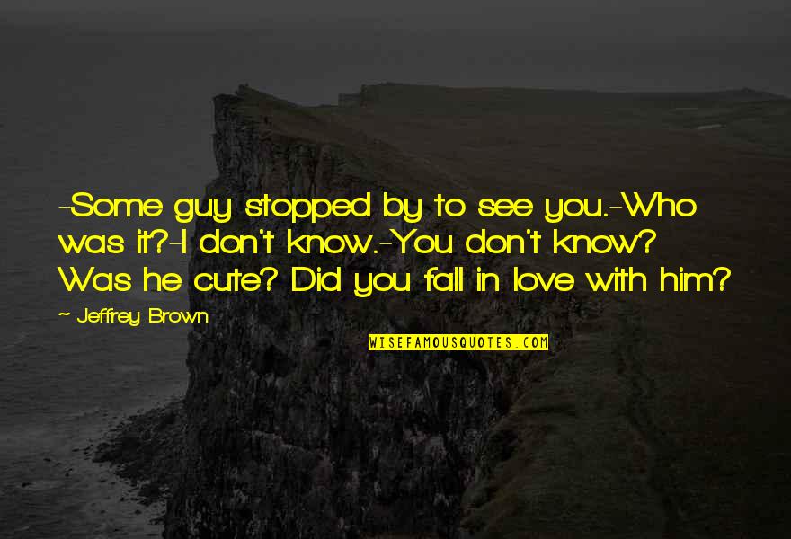 For Him Cute Quotes By Jeffrey Brown: -Some guy stopped by to see you.-Who was