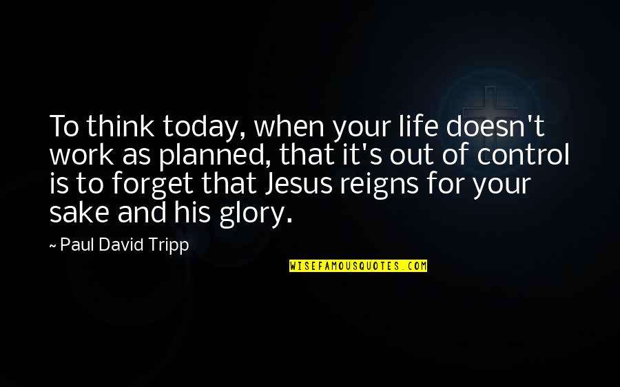 For His Glory Quotes By Paul David Tripp: To think today, when your life doesn't work