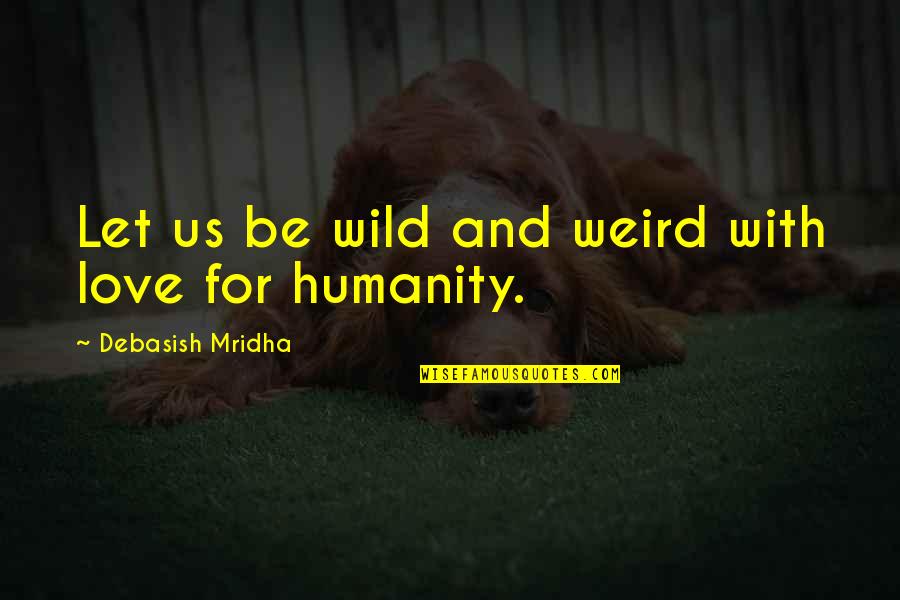 For Humanity Quotes By Debasish Mridha: Let us be wild and weird with love For Humanity Quotes By Debasish Mridha: Let us be wild and weird with love