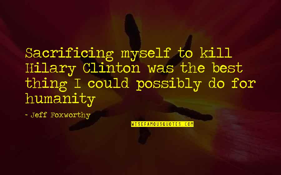 For Humanity Quotes By Jeff Foxworthy: Sacrificing myself to kill Hilary Clinton was the For Humanity Quotes By Jeff Foxworthy: Sacrificing myself to kill Hilary Clinton was the