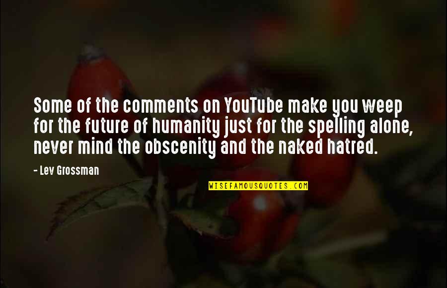 For Humanity Quotes By Lev Grossman: Some of the comments on YouTube make you For Humanity Quotes By Lev Grossman: Some of the comments on YouTube make you