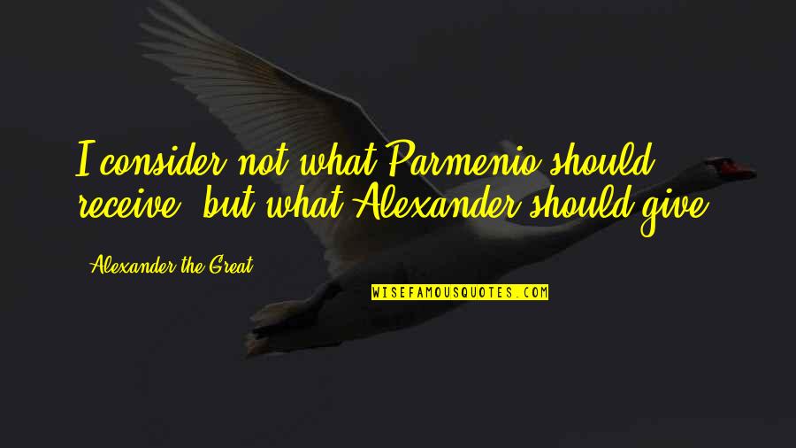 For It Is In Giving That We Receive Quotes By Alexander The Great: I consider not what Parmenio should receive, but For It Is In Giving That We Receive Quotes By Alexander The Great: I consider not what Parmenio should receive, but