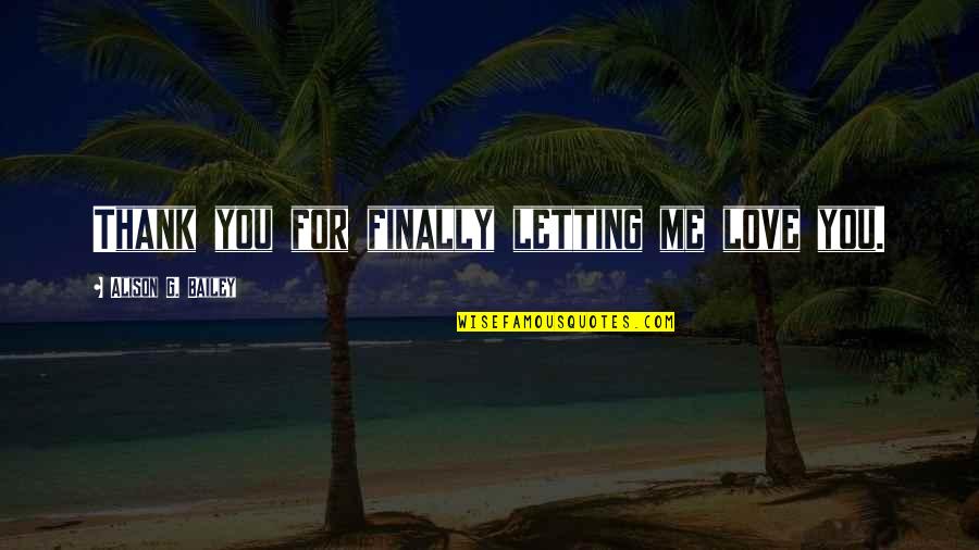 For Letting Me Quotes By Alison G. Bailey: Thank you for finally letting me love you.