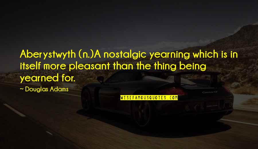 For More Quotes By Douglas Adams: Aberystwyth (n.)A nostalgic yearning which is in itself