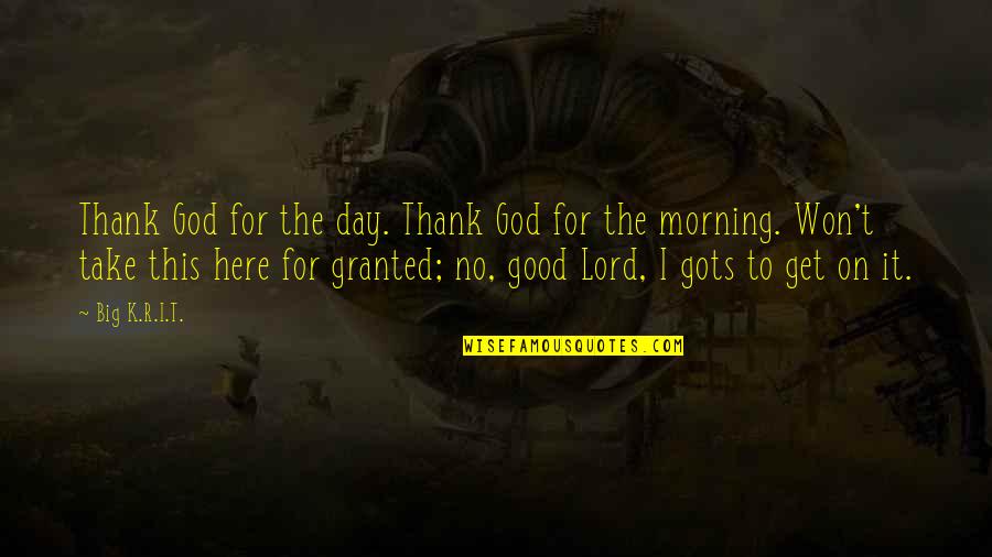 For Morning Quotes By Big K.R.I.T.: Thank God for the day. Thank God for